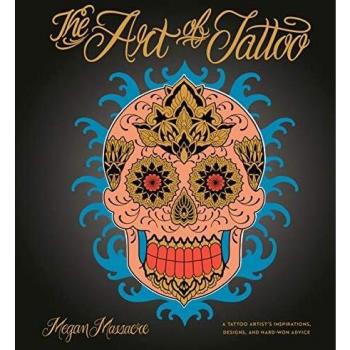 The Art Of Tattoo: A Tattoo Artist's Inspirations, Designs, and Hard-Won Advice