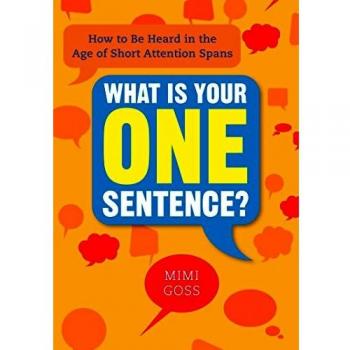 What Is Your One Sentence?: How to Be Heard in the Age of Short Attention Spans