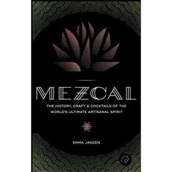 Mezcal: The History, Craft & Cocktails of the World’s Ultimate Artisanal Spirit