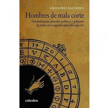 Hombres de mala corte: Desobediencias, procesos políticos y gobierno de Indias en la segunda mitad del siglo XVI