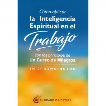 Cómo aplicar la inteligencia espiritual en el trabajo. Con los principios de un curso de milagros
