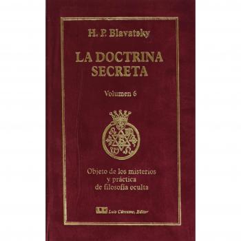 La Doctrina Secreta. Tomo VI: Objetos de los misterios y práctica de la filosofía oculta: Síntesis de la Ciencia la Religión y la Filosofía