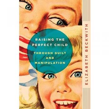 Raising the Perfect Child: A Guide to Guilt and Manipulation Techniques by Elizabeth Beckwith
