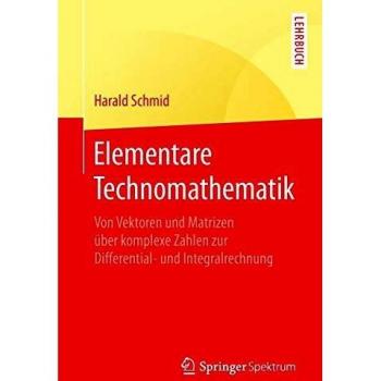 Elementare Technomathematik: Von Vektoren und Matrizen über komplexe Zahlen zur Differential- und Integralrechnung