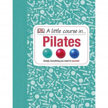 A Little Course in Pilates: Simply Everything You Need to Succeed