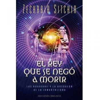 Rey Que Se Negó A Morir, El: Los Anunnaki Y La Busqueda De La Inmortalidad