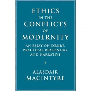 Ethics in the Conflicts of Modernity: An Essay on Desire, Practical Reasoning, and Narrative