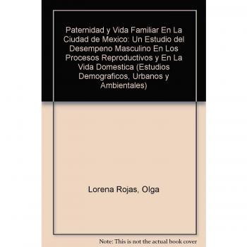 Paternidad y Vida Familiar En La Ciudad de Mexico: Un Estudio del Desempeno Masculino En Los Procesos Reproductivos y En La Vida Domestica: DD/100