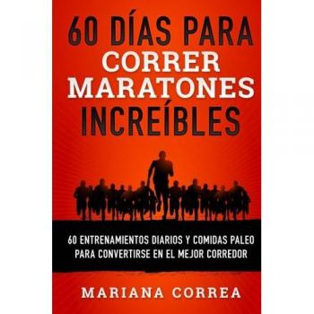60 DIAS Para CORRER MARATONES INCREIBLES: 60 ENTRENAMIENTOS DIARIOS Y COMIDAS PALEO PARA CONVERTIRSE En EL MEJOR CORREDOR