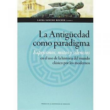 Antigüedad Como Paradigma,La. Espejismos, Mitos Y Silencios En El Uso De La Hist