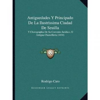Antiguedades y Principado de La Ilustrissima Ciudad de Seuil: Y Chorographia De Su Convento Juridico, O Antigua Chancilleria