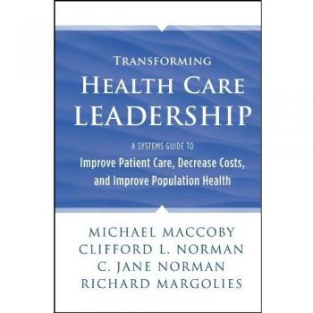 Transforming Health Care Leadership: A Systems Guide to Improve Patient Care, Decrease Costs, and Improve Population Health