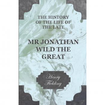Jonathan Wild: The Great Life Story by Henry Fielding - Classic Literature Edition