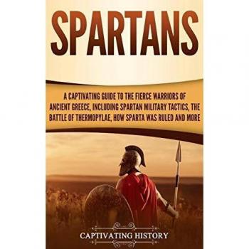 Spartans: A Captivating Guide to the Fierce Warriors of Ancient Greece, Including Spartan Military Tactics, the Battle of Thermopylae, How Sparta Was Ruled, and More