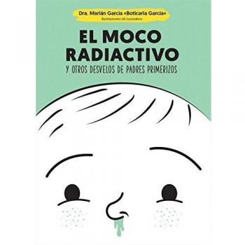 El moco radiactivo: y otros desvelos de padres primerizos - Marián García