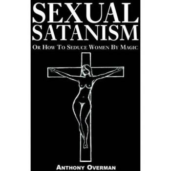 Sexual Satanism: A Guide to Seducing Women through Magic by Anthony Overman