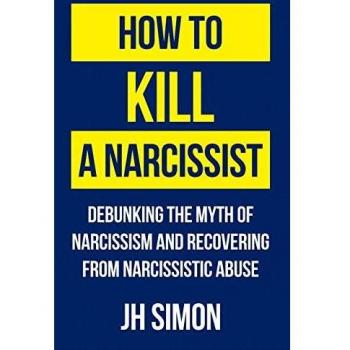 How To Kill A Narcissist: Debunking The Myth Of Narcissism And Recovering From Narcissistic Abuse
