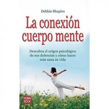 Conexión cuerpo mente, la: Descubra el origen psicológico de sus dolencias y cómo hacer más sana su vida