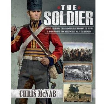 The Soldier: Discover the Personal Experience of Soldiers Throughout the History of Modern Conflict, from the Seven Years' War to the Present Day