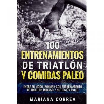 100 ENTRENAMIENTOS DE TRIATLON y COMIDAS PALEO: ENTRE EN MODO IRONMAN CON ENTRENAMIENTO DE TRIATLON INTENSO y NUTRICION PALEO