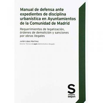 Manual de defensa ante expedientes de disciplina urbanística en Ayuntamientos de la Comunidad de Madrid: Requerimientos de legalización, órdenes de ... y sanciones por obras ilegales