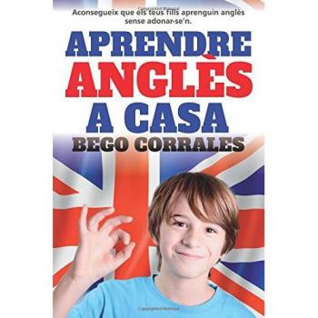 Aprendre anglès a casa: Aconsegueix que els teus fills aprenguin anglès sense adonar-se'n mentre tu el millores - Bego Corrales