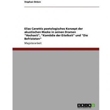 Elias Canetti's Poetic Concept of the Acoustic Mask in His Plays: Wedding, Comedy of Vanity, and The Limited - Master's Thesis