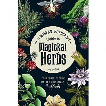 The Modern Witchcraft Guide to Magickal Herbs: Your Complete Guide to the Hidden Powers of Herbs