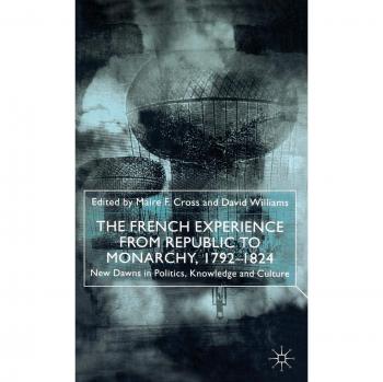 The French Experience from Republic to Monarchy, 1793-1824: New Dawns in Politics, Knowledge and Culture