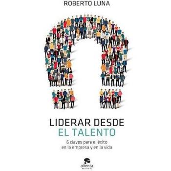 Liderar desde el talento: 6 claves para el éxito en la empresa y en la vida
