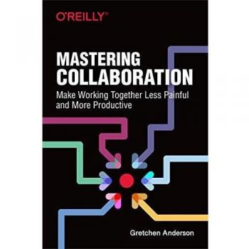 Mastering Collaboration: Make Working Together Less Painful and More Productive