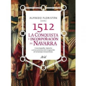 1512. La conquista e incorporación de Navarra: Historiografía, derechoy otros procesos de integración en la Europa renacentista