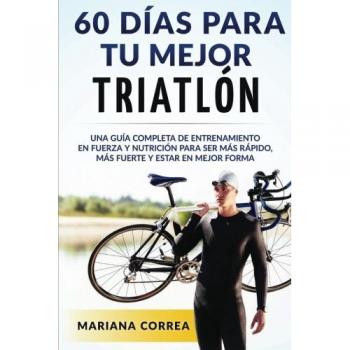60 DIAS PARA Tu MEJOR TRIATLON: UNA GUIA COMPLETA de Entrenamiento en Fuerza y Nutricion para ser Mas Rapido, Mas Fuerte y estar en Mejor Forma