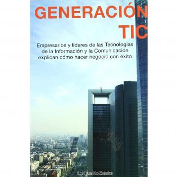Generacion Tic: Empresarios y líderes de las Tecnologías de la Información y la Comunicación explican cómo hacer negocio con éxito - Varios Autores