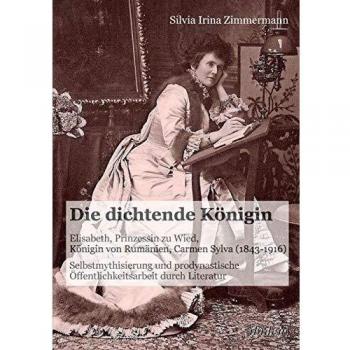 The Poetic Queen: Elisabeth, Princess of Wied, Queen of Romania, Carmen Sylva (1843-1916) - Self-Mythologization and Pro-Dynastic Public Relations through Literature Paperback
