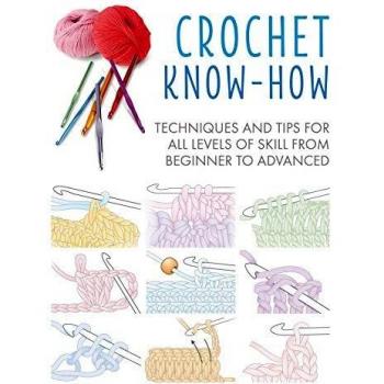 Crochet Know-How: Techniques and Tips for All Levels of Skill from Beginner to Advanced