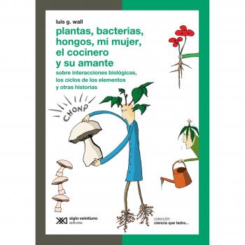 Plantas, Bacterias, Hongos, Mi Mujer, El Cocinero Y Su Amante: Sobre interacciones biológicas, los ciclos de los elementos y otras historias
