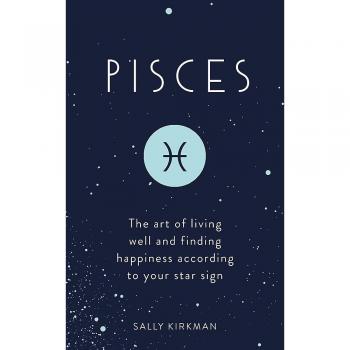 Pisces: The Art of Living Well and Finding Happiness According to Your Star Sign