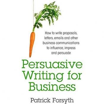 Persuasive Writing for Business: How to Write Proposals, Letters, Emails and Other Business Communications to Influence, Impress and Persuade