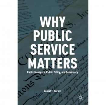 Why Public Service Matters: Public Managers, Public Policy, and Democracy
