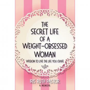 The Secret Life of a Weight-Obsessed Woman: Wisdom to live the life you crave