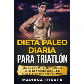 Dieta PALEO DIARIA PARA TRIATLON: VAYA EN BICICLETA, CORRA y NADE CON 60 PLANES NUTRICIONALES DIARIOS PALEO PARA LOGRAR SU MEJOR IRONMAN