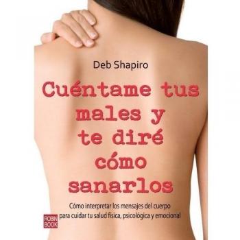 Cúentame tus males y te diré cómo sanarlos: Cómo interpretar los mensajes del cuerpo para cuidar tu salud física, psicológica y emocional: Como ... Psicologica y Emocional - Shapiro Deb