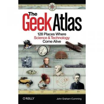 The Geek Atlas: 128 Places Where Science and Technology Come Alive
