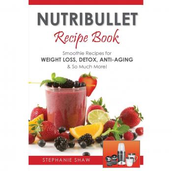 Nutribullet Recipe Book: Smoothie Recipes for Weight-Loss, Detox, Anti-Aging & So Much More!