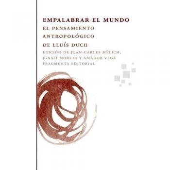 Empalabrar El Mundo. El Pensamiento Antropologico De Lluis Duch