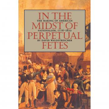 In the Midst of Perpetual Fetes: The Making of American Nationalism, 1776-1820