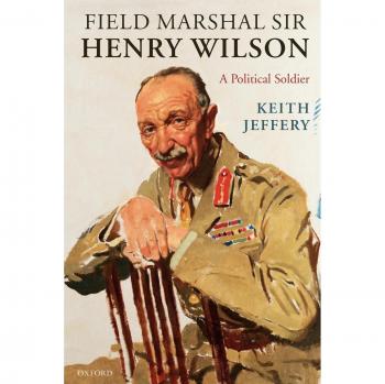 Field Marshal Sir Henry Wilson: The Political Soldier Biography