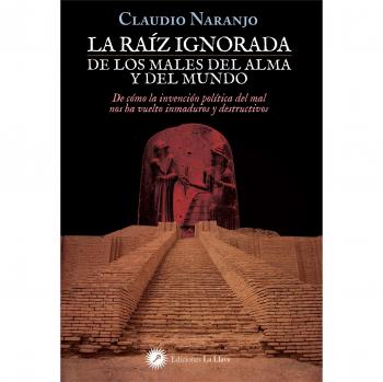 La raíz ignorada de los males del alma y del mundo: De cómo la invención política del mal nos ha vuelto inmaduros y destructivos - NARANJO,CLAUDIO