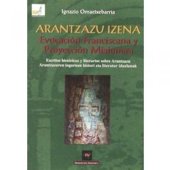 Arantzazu Izena: Arantzazuren inguruan histori eta literatur idazlanak = Evocación franciscana y proyeccíon misionera : escritos históricos y literarios sobre Arantzazu